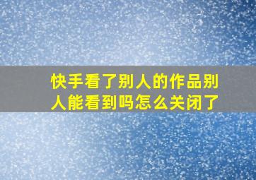 快手看了别人的作品别人能看到吗怎么关闭了