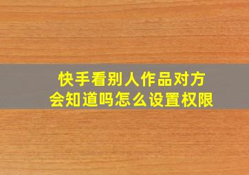 快手看别人作品对方会知道吗怎么设置权限