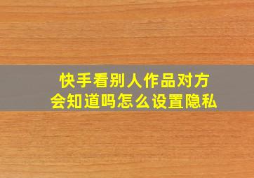 快手看别人作品对方会知道吗怎么设置隐私