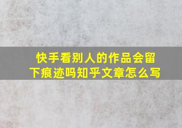 快手看别人的作品会留下痕迹吗知乎文章怎么写