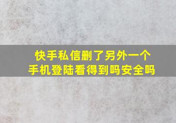 快手私信删了另外一个手机登陆看得到吗安全吗