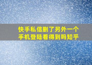 快手私信删了另外一个手机登陆看得到吗知乎