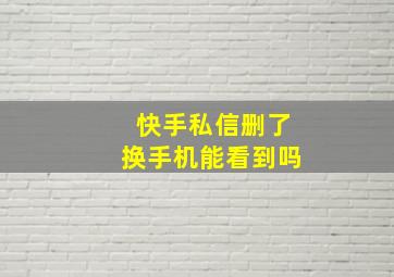 快手私信删了换手机能看到吗