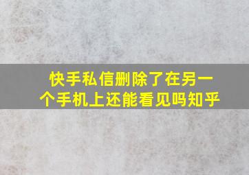 快手私信删除了在另一个手机上还能看见吗知乎