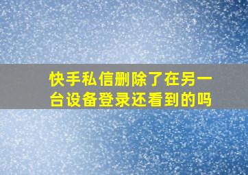 快手私信删除了在另一台设备登录还看到的吗