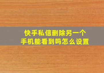 快手私信删除另一个手机能看到吗怎么设置