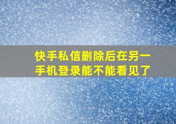 快手私信删除后在另一手机登录能不能看见了