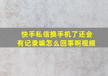 快手私信换手机了还会有记录嘛怎么回事啊视频