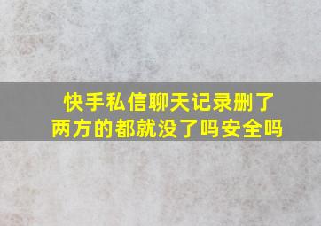 快手私信聊天记录删了两方的都就没了吗安全吗