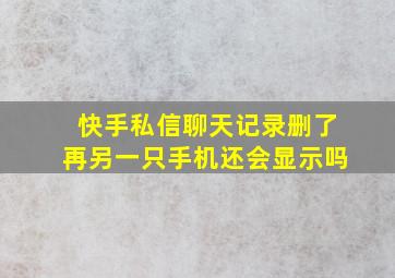 快手私信聊天记录删了再另一只手机还会显示吗