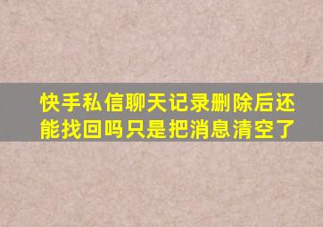 快手私信聊天记录删除后还能找回吗只是把消息清空了