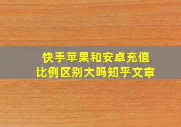 快手苹果和安卓充值比例区别大吗知乎文章