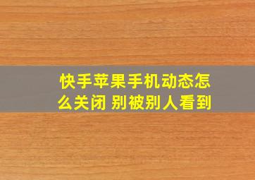 快手苹果手机动态怎么关闭 别被别人看到