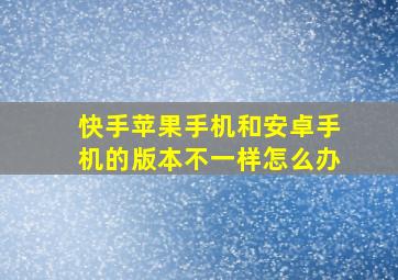 快手苹果手机和安卓手机的版本不一样怎么办