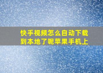 快手视频怎么自动下载到本地了呢苹果手机上