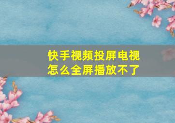 快手视频投屏电视怎么全屏播放不了