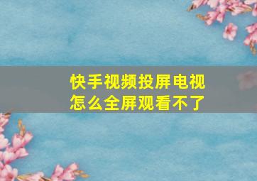 快手视频投屏电视怎么全屏观看不了