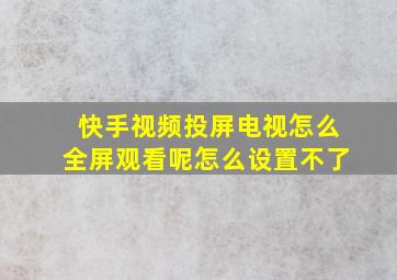 快手视频投屏电视怎么全屏观看呢怎么设置不了