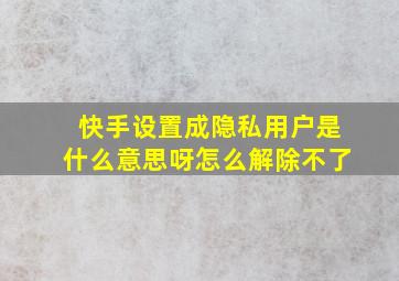 快手设置成隐私用户是什么意思呀怎么解除不了