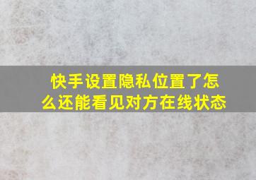 快手设置隐私位置了怎么还能看见对方在线状态