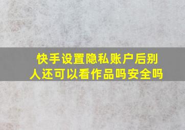 快手设置隐私账户后别人还可以看作品吗安全吗