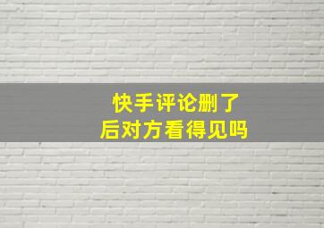 快手评论删了后对方看得见吗