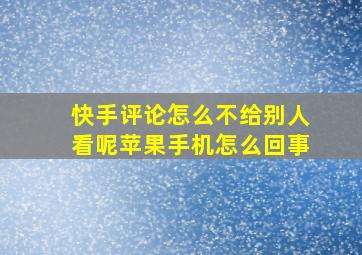 快手评论怎么不给别人看呢苹果手机怎么回事