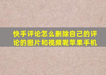 快手评论怎么删除自己的评论的图片和视频呢苹果手机