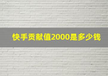 快手贡献值2000是多少钱