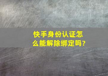 快手身份认证怎么能解除绑定吗?