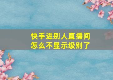 快手进别人直播间怎么不显示级别了