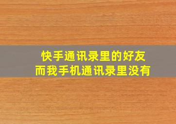 快手通讯录里的好友而我手机通讯录里没有