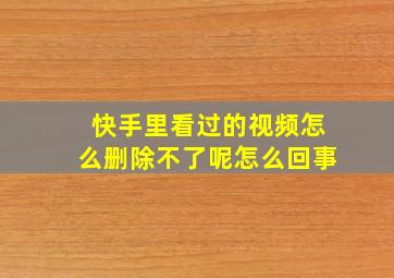 快手里看过的视频怎么删除不了呢怎么回事