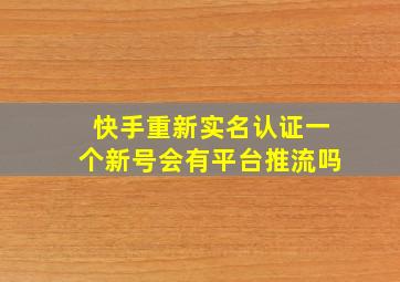 快手重新实名认证一个新号会有平台推流吗