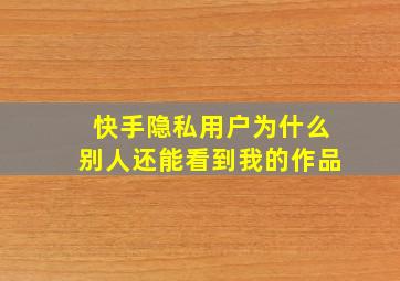 快手隐私用户为什么别人还能看到我的作品