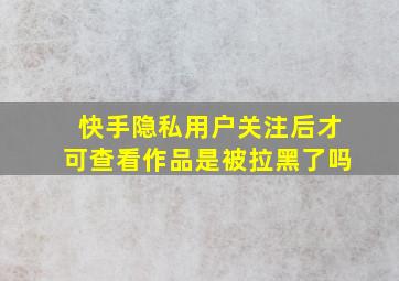 快手隐私用户关注后才可查看作品是被拉黑了吗