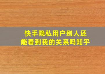 快手隐私用户别人还能看到我的关系吗知乎