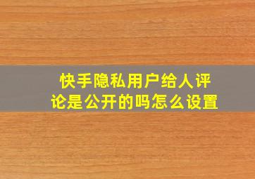 快手隐私用户给人评论是公开的吗怎么设置