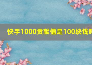 快手1000贡献值是100块钱吗