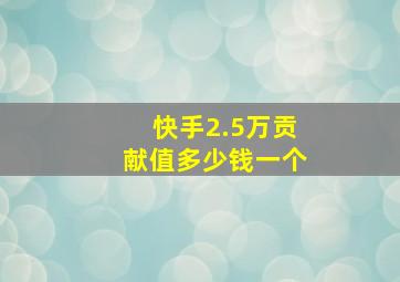 快手2.5万贡献值多少钱一个