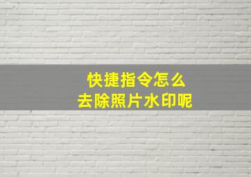 快捷指令怎么去除照片水印呢