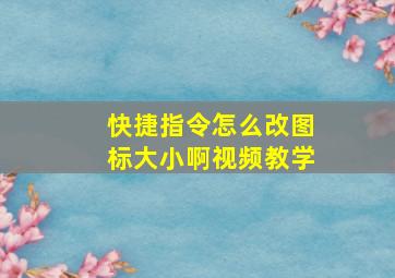 快捷指令怎么改图标大小啊视频教学