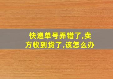 快递单号弄错了,卖方收到货了,该怎么办