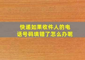 快递如果收件人的电话号码填错了怎么办呢