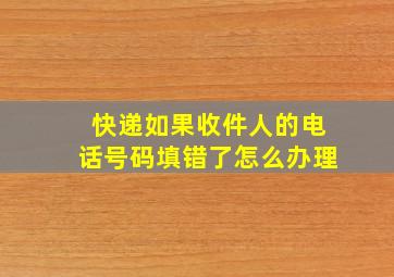 快递如果收件人的电话号码填错了怎么办理