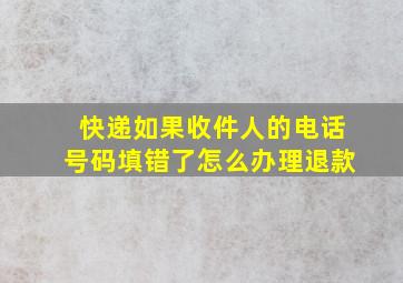 快递如果收件人的电话号码填错了怎么办理退款