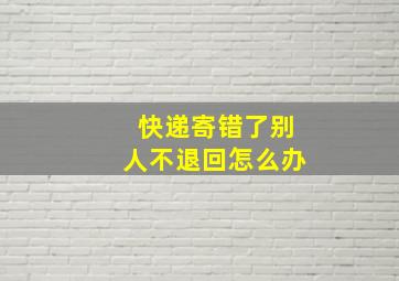 快递寄错了别人不退回怎么办