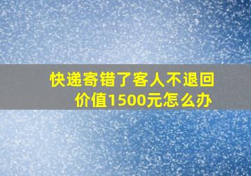 快递寄错了客人不退回价值1500元怎么办