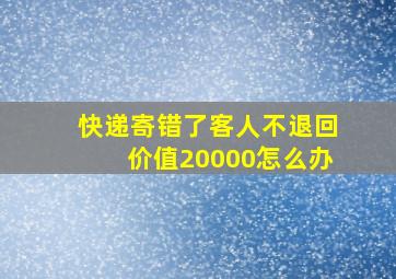 快递寄错了客人不退回价值20000怎么办