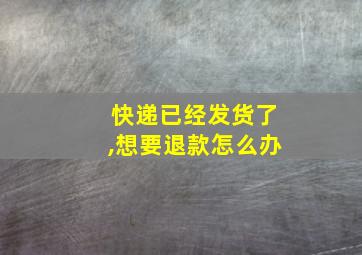 快递已经发货了,想要退款怎么办